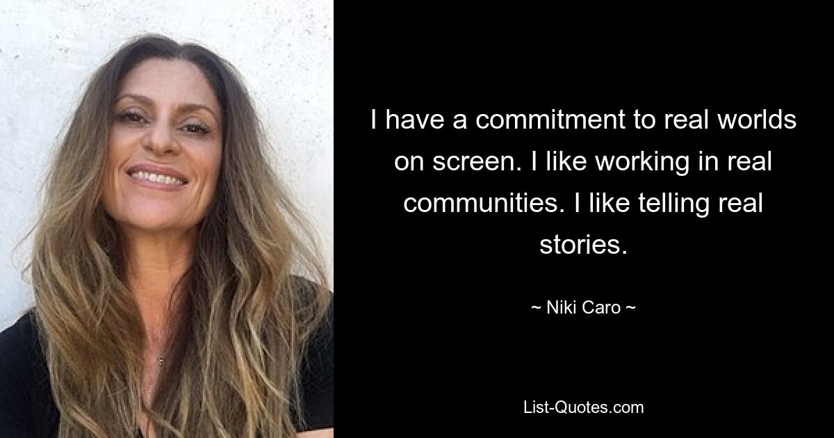 I have a commitment to real worlds on screen. I like working in real communities. I like telling real stories. — © Niki Caro