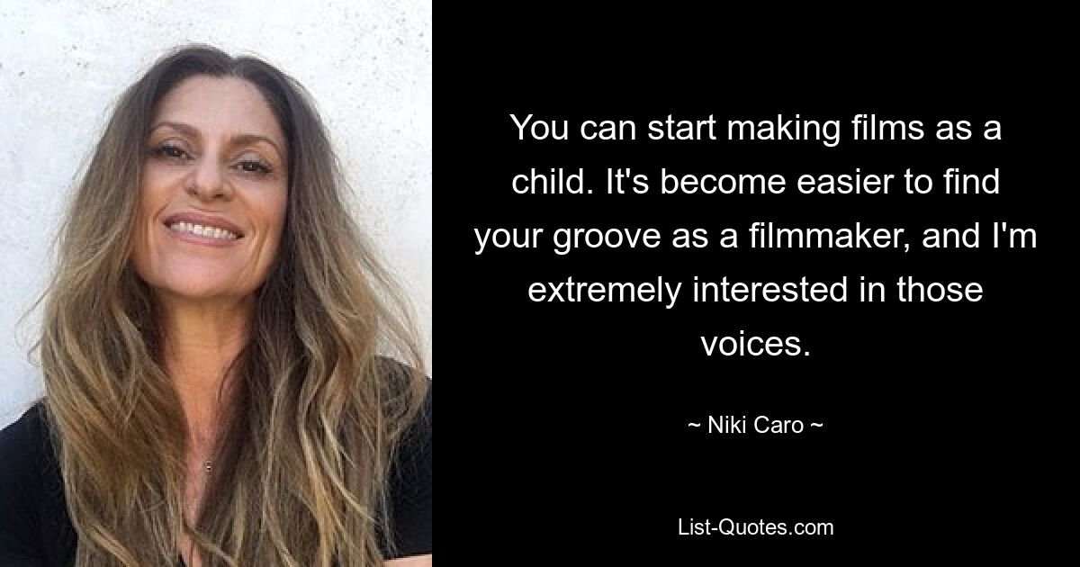 You can start making films as a child. It's become easier to find your groove as a filmmaker, and I'm extremely interested in those voices. — © Niki Caro