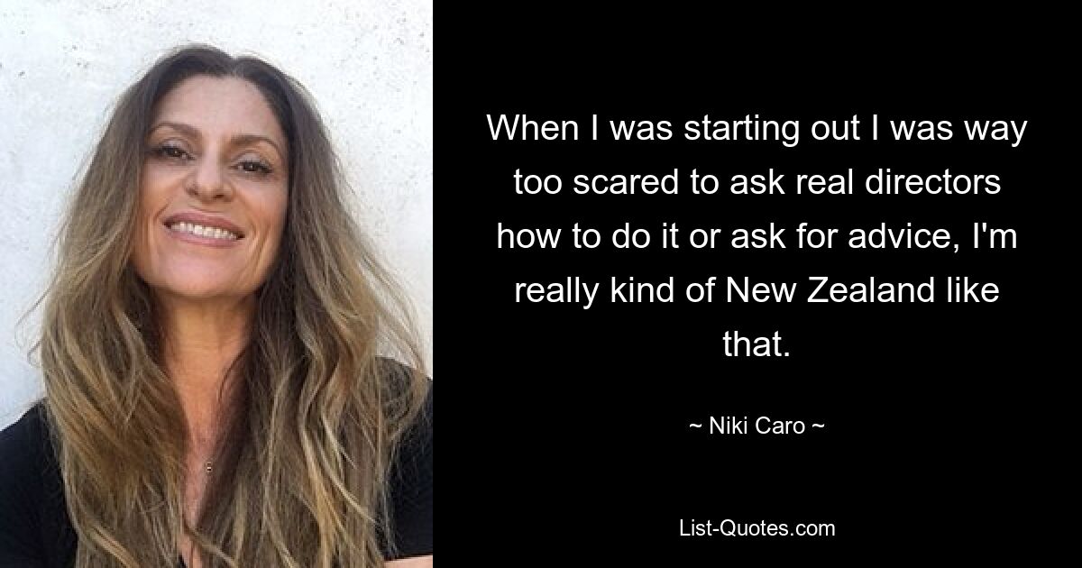 When I was starting out I was way too scared to ask real directors how to do it or ask for advice, I'm really kind of New Zealand like that. — © Niki Caro