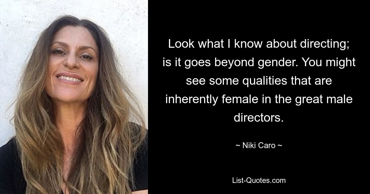 Look what I know about directing; is it goes beyond gender. You might see some qualities that are inherently female in the great male directors. — © Niki Caro