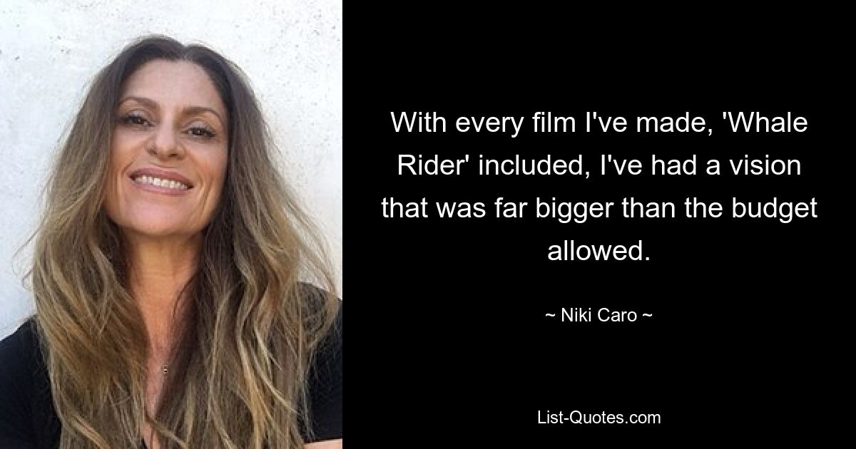 With every film I've made, 'Whale Rider' included, I've had a vision that was far bigger than the budget allowed. — © Niki Caro