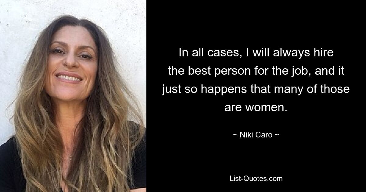 In all cases, I will always hire the best person for the job, and it just so happens that many of those are women. — © Niki Caro