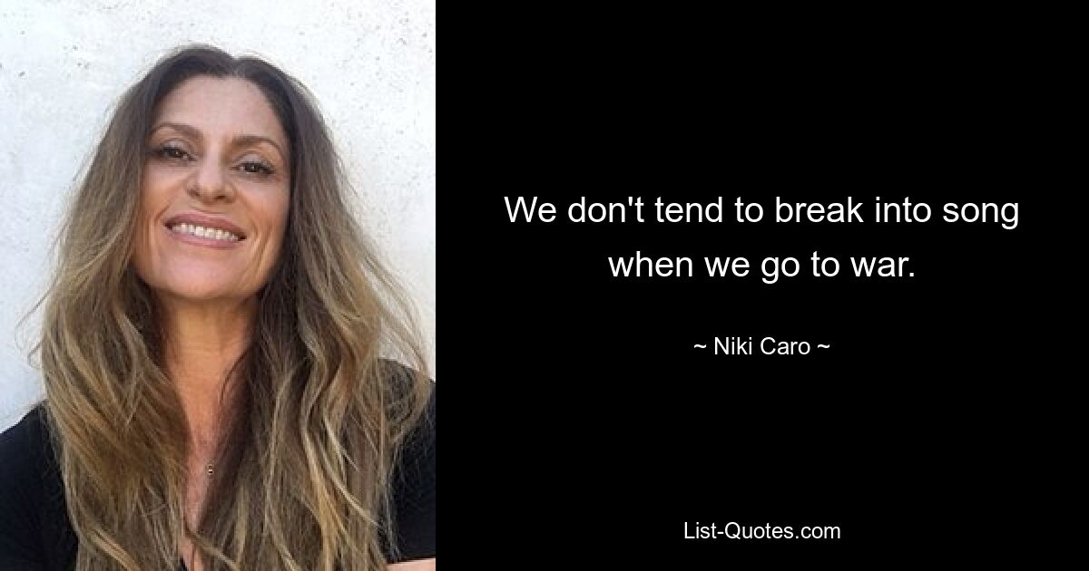 We don't tend to break into song when we go to war. — © Niki Caro