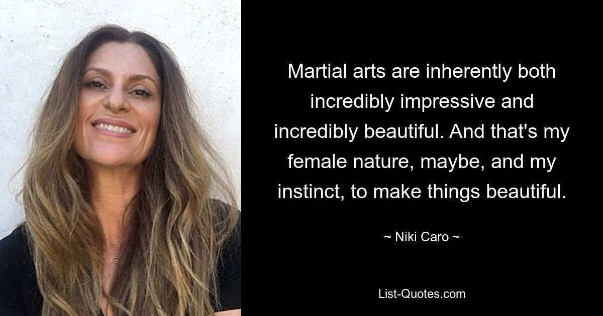 Martial arts are inherently both incredibly impressive and incredibly beautiful. And that's my female nature, maybe, and my instinct, to make things beautiful. — © Niki Caro