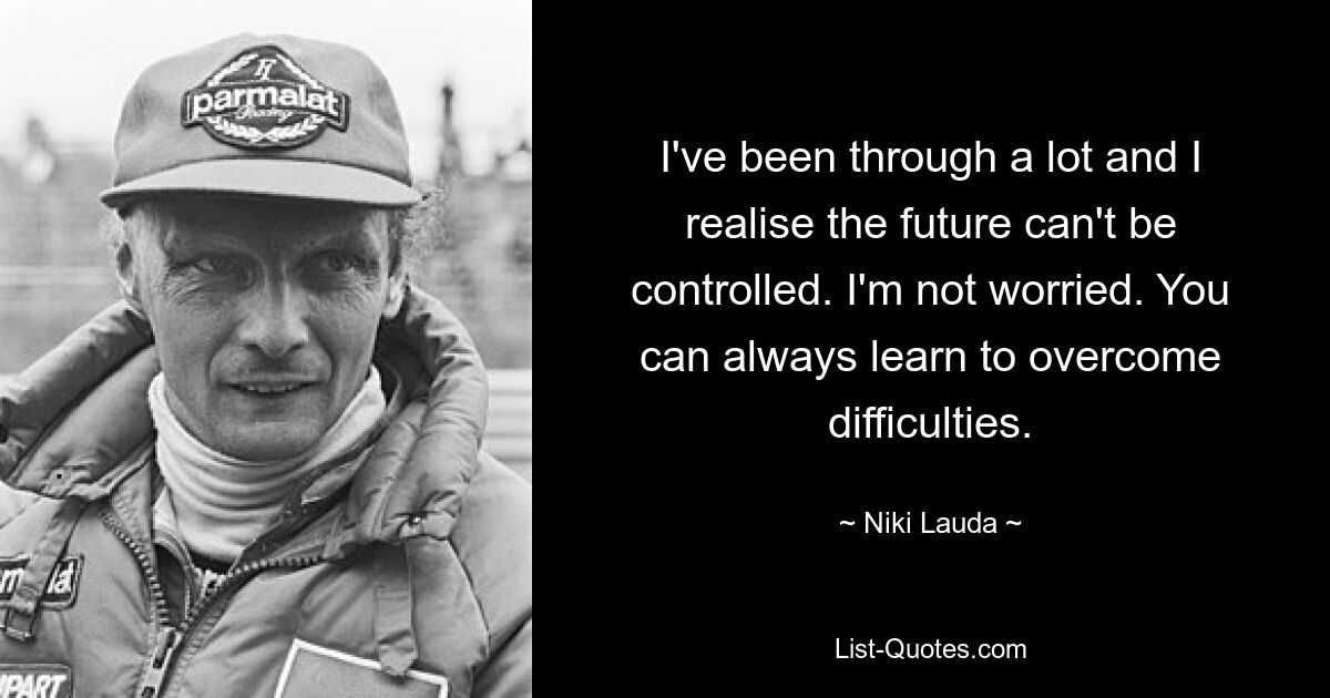 I've been through a lot and I realise the future can't be controlled. I'm not worried. You can always learn to overcome difficulties. — © Niki Lauda