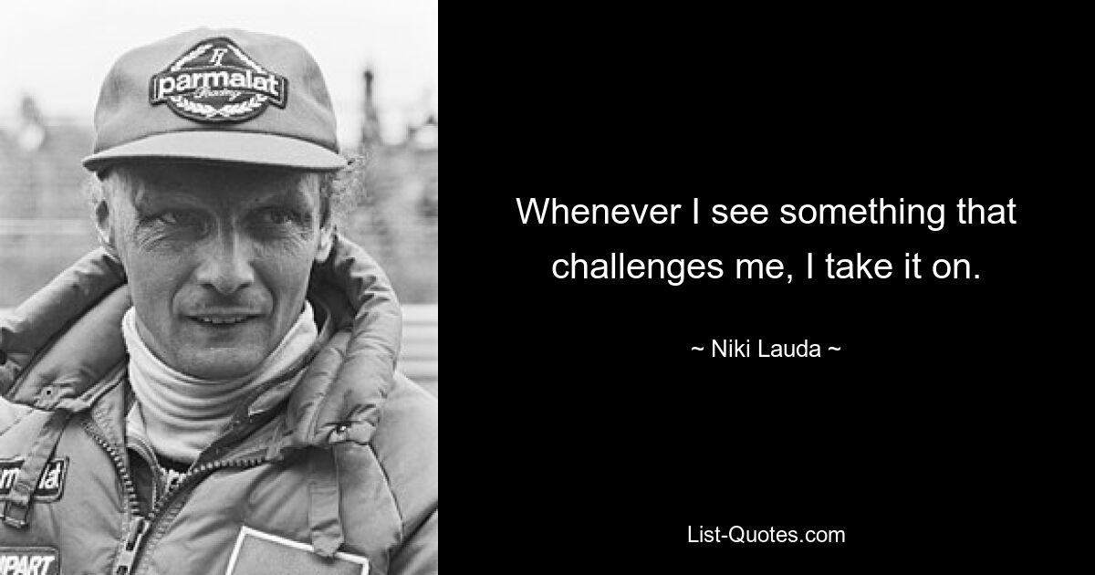 Whenever I see something that challenges me, I take it on. — © Niki Lauda