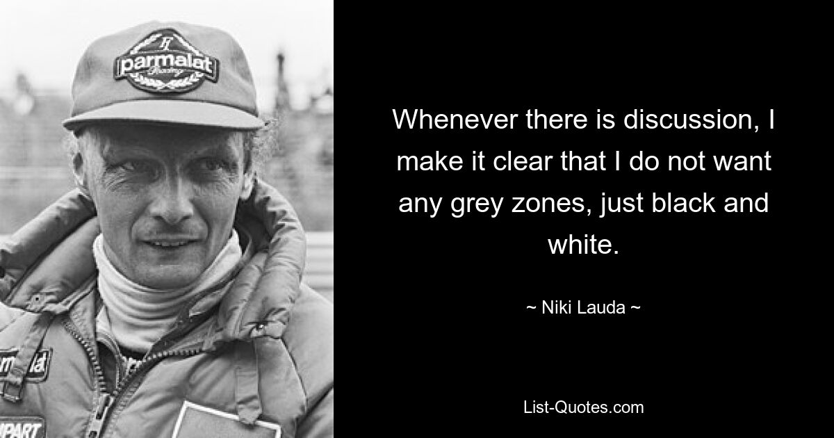 Whenever there is discussion, I make it clear that I do not want any grey zones, just black and white. — © Niki Lauda