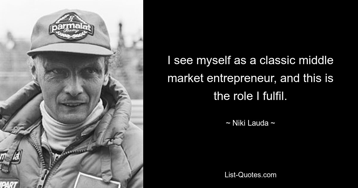 I see myself as a classic middle market entrepreneur, and this is the role I fulfil. — © Niki Lauda