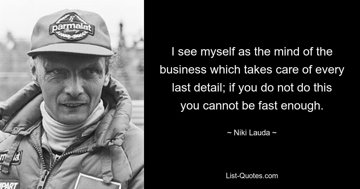 I see myself as the mind of the business which takes care of every last detail; if you do not do this you cannot be fast enough. — © Niki Lauda