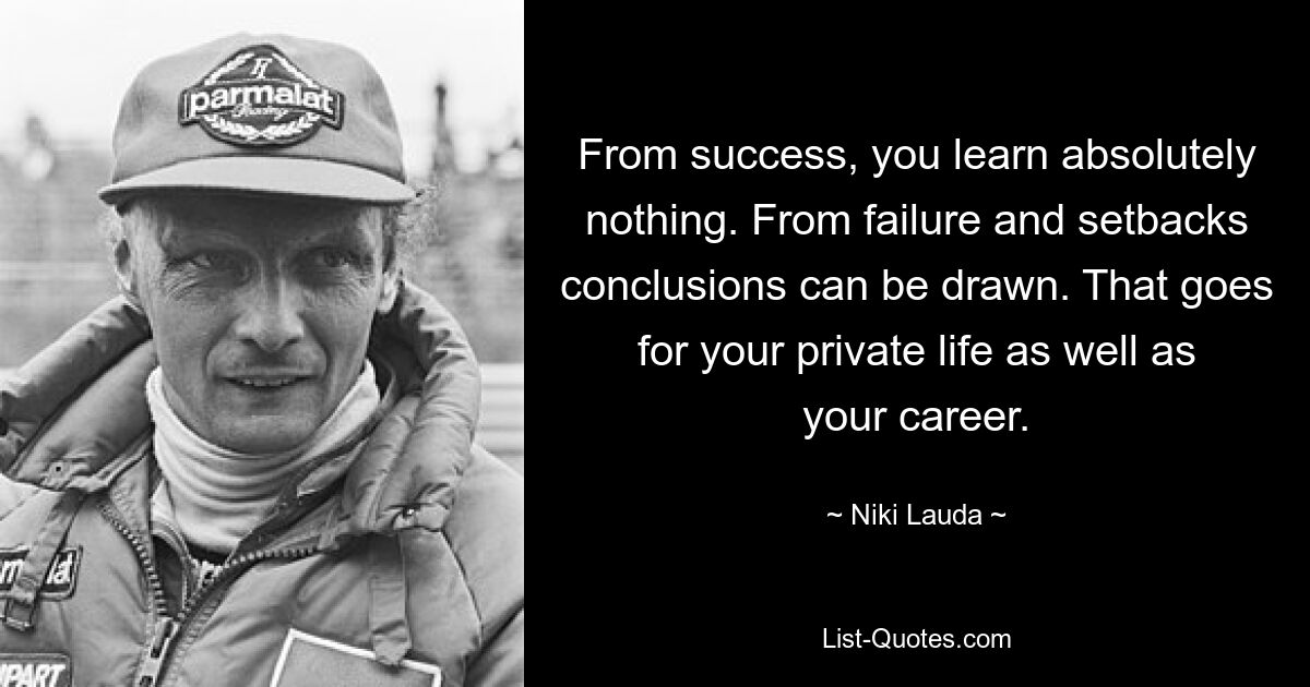 From success, you learn absolutely nothing. From failure and setbacks conclusions can be drawn. That goes for your private life as well as your career. — © Niki Lauda