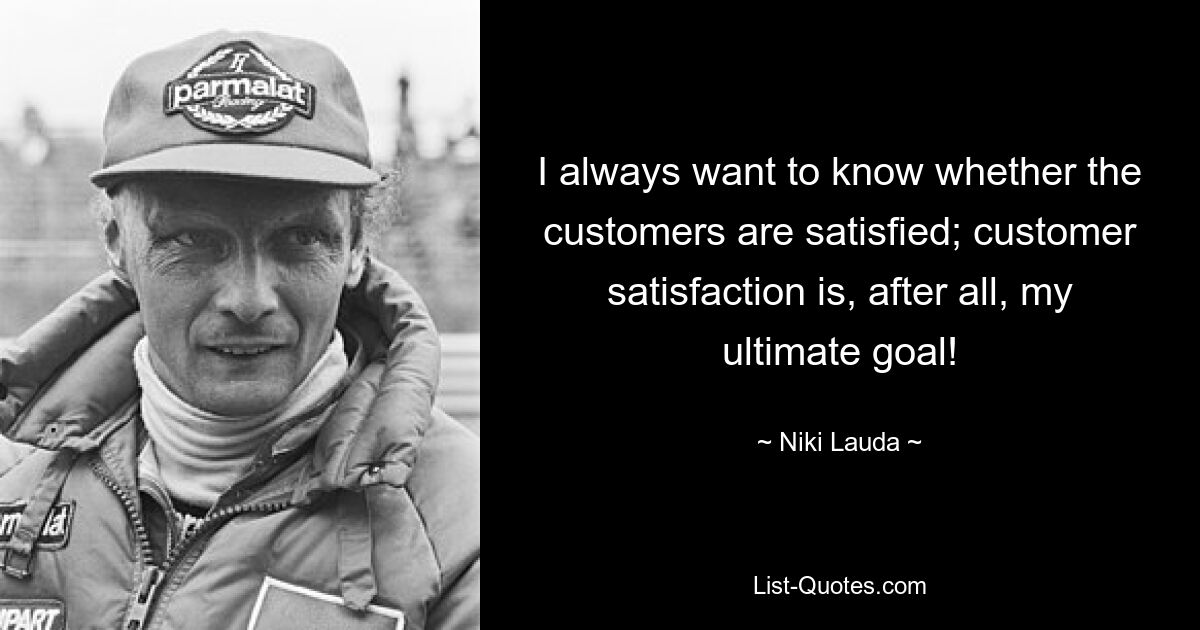 I always want to know whether the customers are satisfied; customer satisfaction is, after all, my ultimate goal! — © Niki Lauda