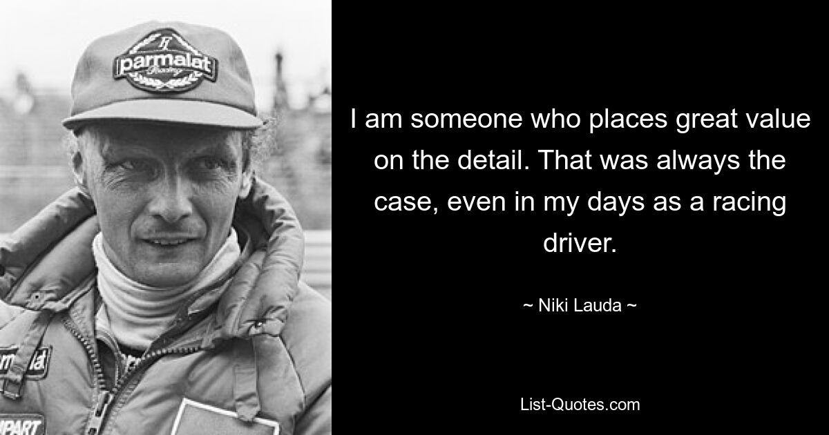 I am someone who places great value on the detail. That was always the case, even in my days as a racing driver. — © Niki Lauda