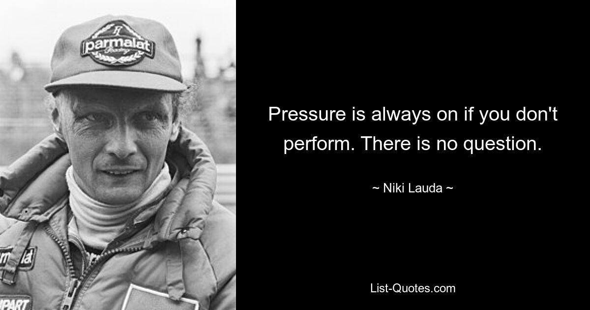 Pressure is always on if you don't perform. There is no question. — © Niki Lauda