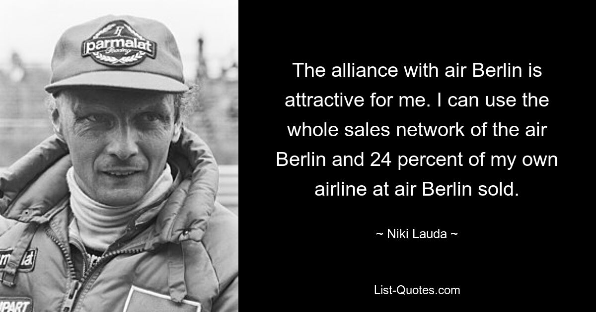 The alliance with air Berlin is attractive for me. I can use the whole sales network of the air Berlin and 24 percent of my own airline at air Berlin sold. — © Niki Lauda