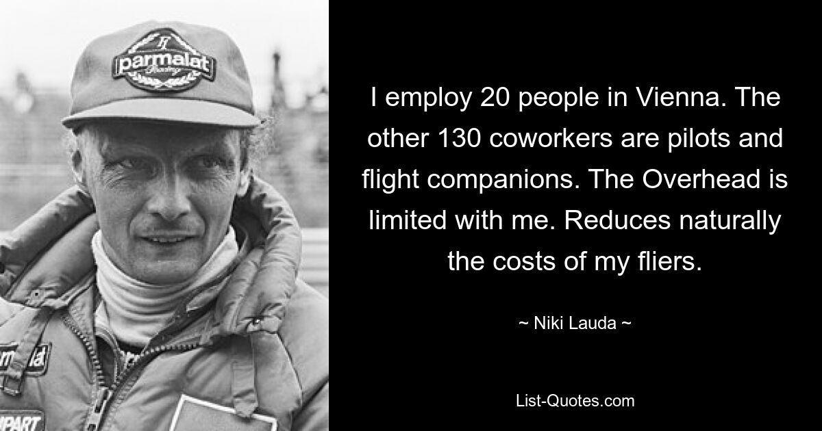 I employ 20 people in Vienna. The other 130 coworkers are pilots and flight companions. The Overhead is limited with me. Reduces naturally the costs of my fliers. — © Niki Lauda