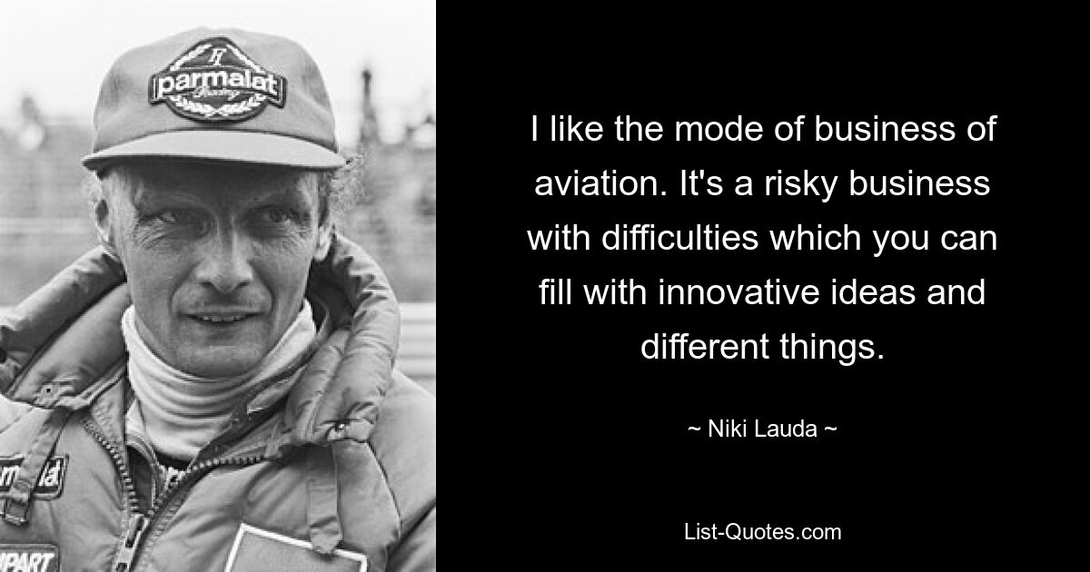 I like the mode of business of aviation. It's a risky business with difficulties which you can fill with innovative ideas and different things. — © Niki Lauda