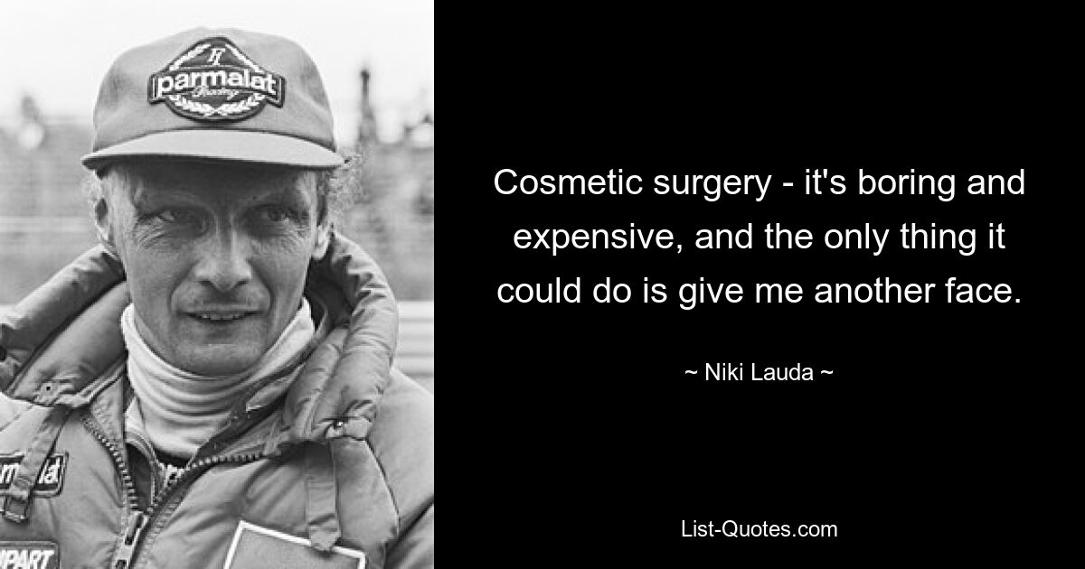 Cosmetic surgery - it's boring and expensive, and the only thing it could do is give me another face. — © Niki Lauda