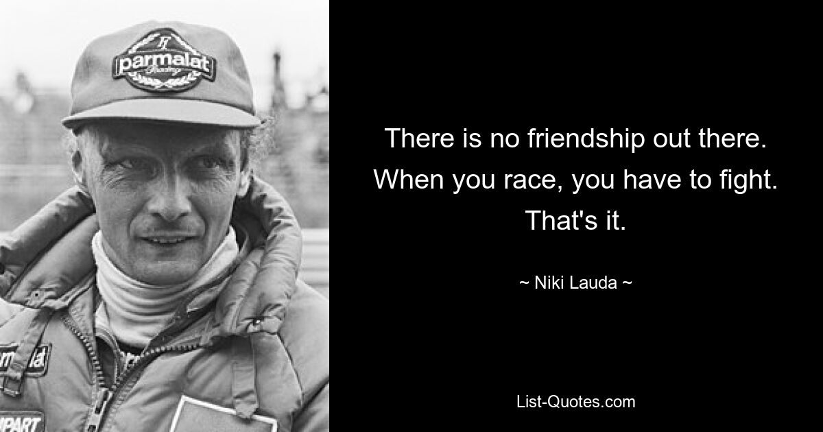 There is no friendship out there. When you race, you have to fight. That's it. — © Niki Lauda