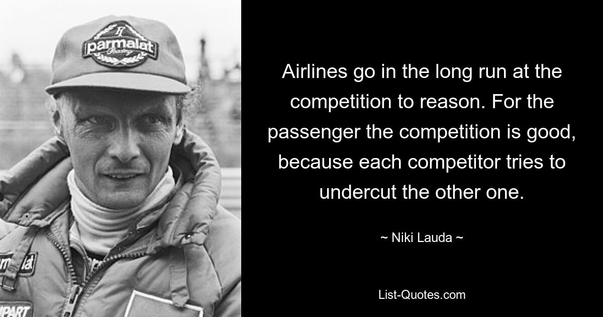 Airlines go in the long run at the competition to reason. For the passenger the competition is good, because each competitor tries to undercut the other one. — © Niki Lauda