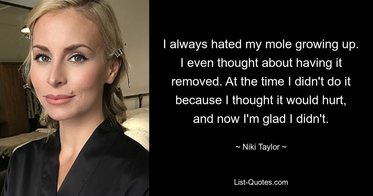 I always hated my mole growing up. I even thought about having it removed. At the time I didn't do it because I thought it would hurt, and now I'm glad I didn't. — © Niki Taylor