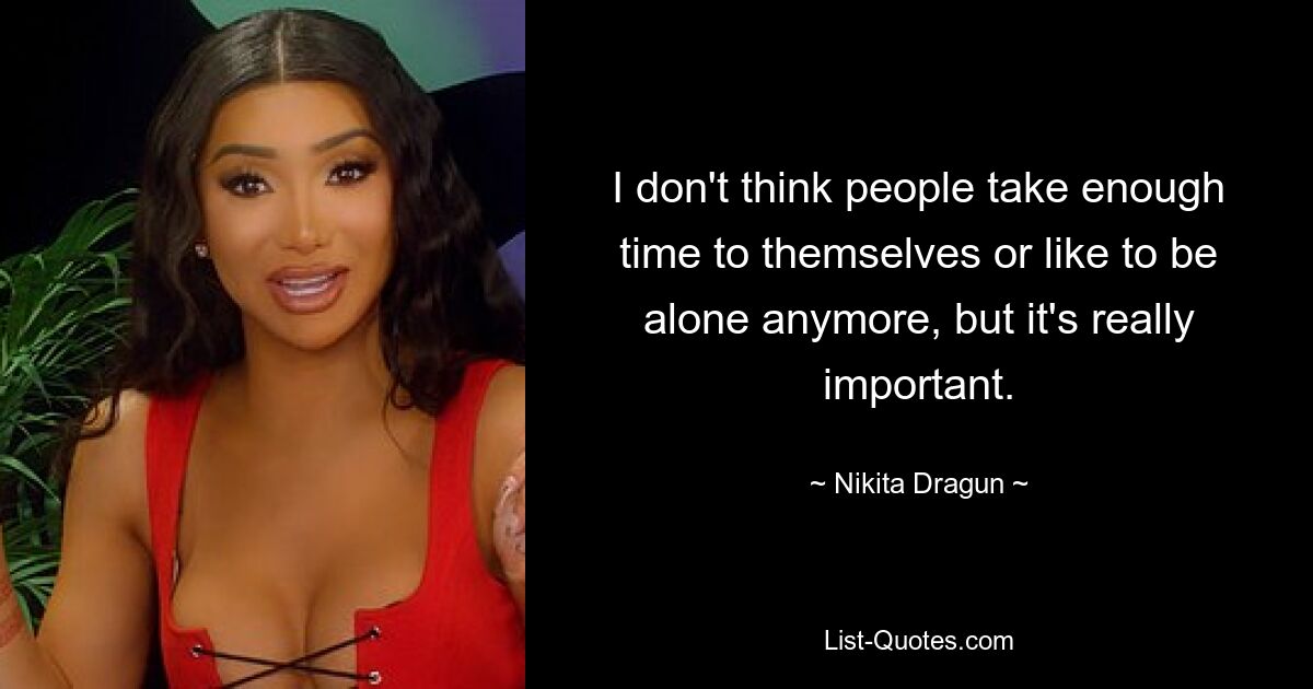 I don't think people take enough time to themselves or like to be alone anymore, but it's really important. — © Nikita Dragun