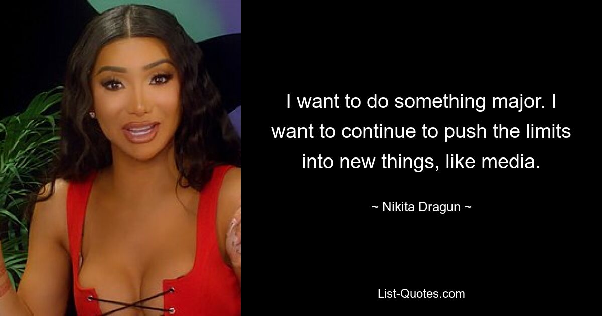 I want to do something major. I want to continue to push the limits into new things, like media. — © Nikita Dragun