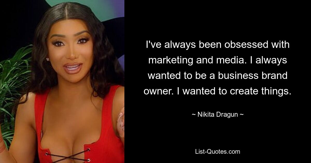 I've always been obsessed with marketing and media. I always wanted to be a business brand owner. I wanted to create things. — © Nikita Dragun