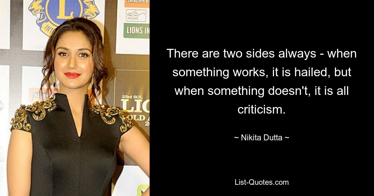 There are two sides always - when something works, it is hailed, but when something doesn't, it is all criticism. — © Nikita Dutta