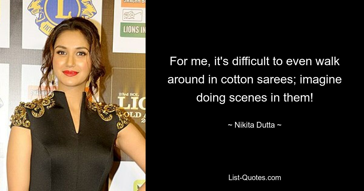 For me, it's difficult to even walk around in cotton sarees; imagine doing scenes in them! — © Nikita Dutta