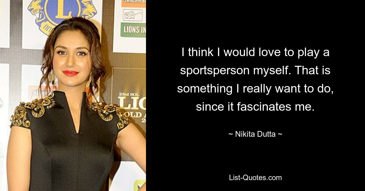 I think I would love to play a sportsperson myself. That is something I really want to do, since it fascinates me. — © Nikita Dutta