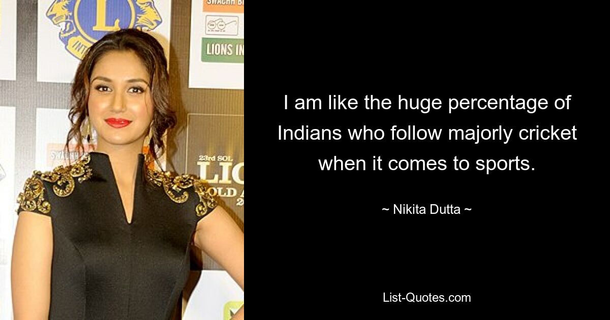 I am like the huge percentage of Indians who follow majorly cricket when it comes to sports. — © Nikita Dutta