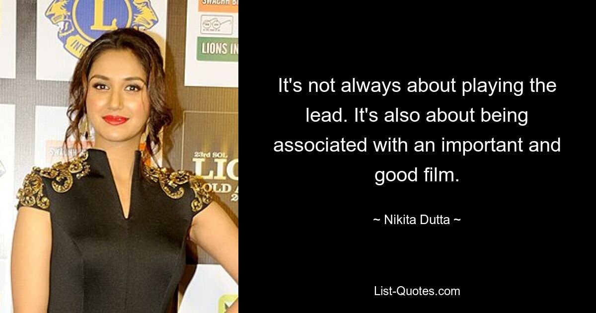 It's not always about playing the lead. It's also about being associated with an important and good film. — © Nikita Dutta