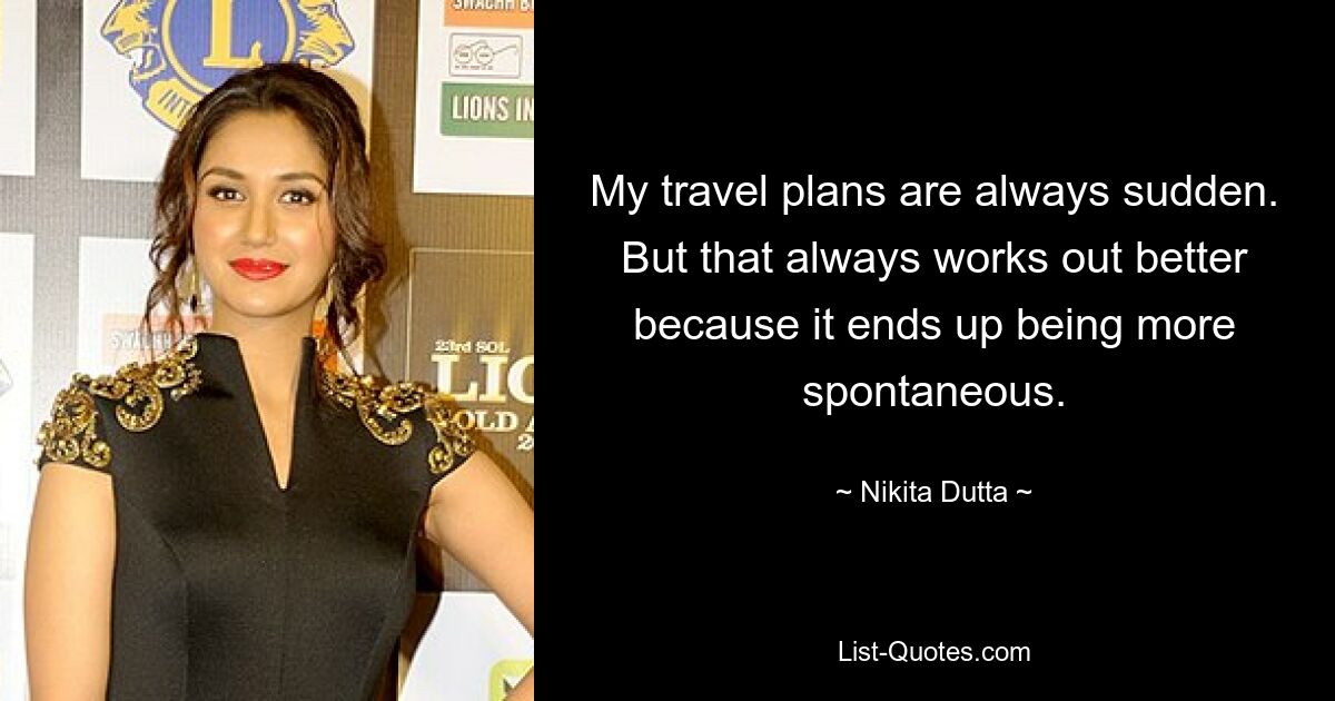 My travel plans are always sudden. But that always works out better because it ends up being more spontaneous. — © Nikita Dutta