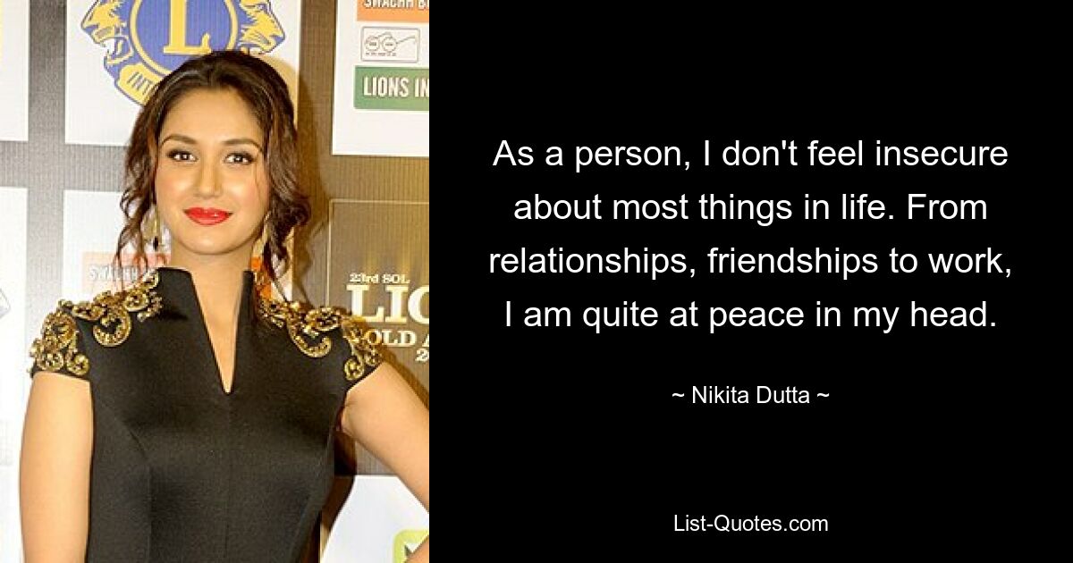 As a person, I don't feel insecure about most things in life. From relationships, friendships to work, I am quite at peace in my head. — © Nikita Dutta