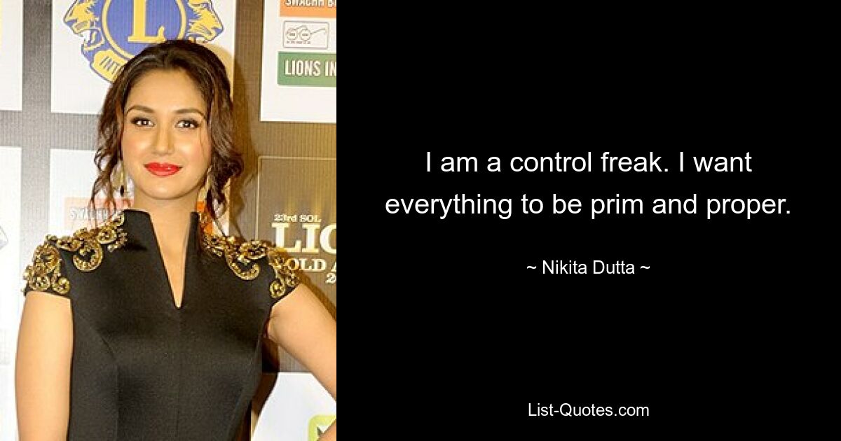 I am a control freak. I want everything to be prim and proper. — © Nikita Dutta