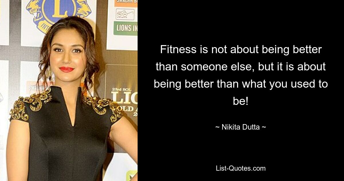 Fitness is not about being better than someone else, but it is about being better than what you used to be! — © Nikita Dutta