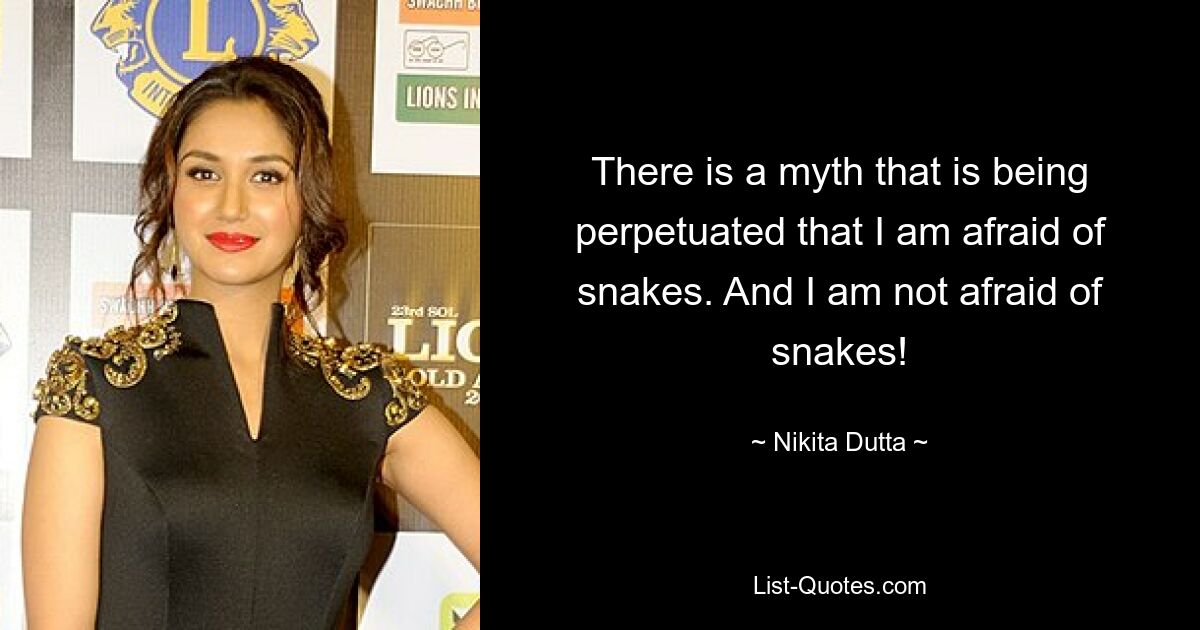 There is a myth that is being perpetuated that I am afraid of snakes. And I am not afraid of snakes! — © Nikita Dutta