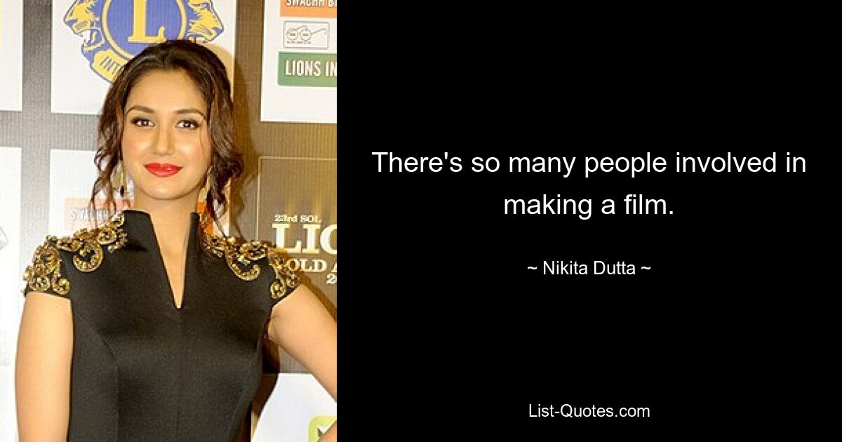 There's so many people involved in making a film. — © Nikita Dutta