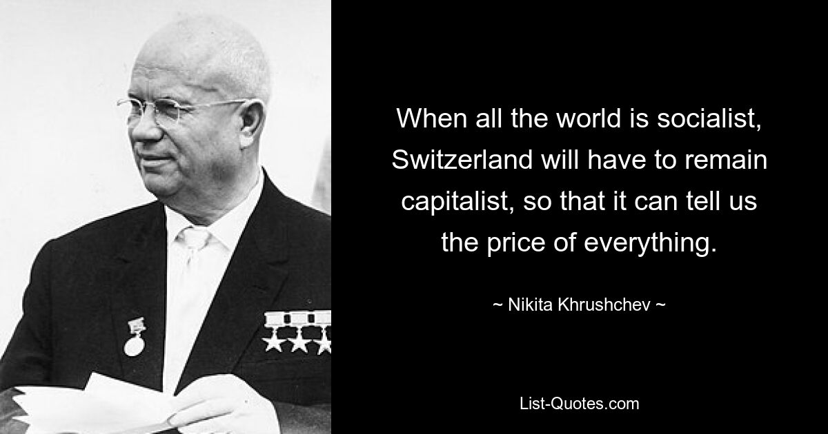 When all the world is socialist, Switzerland will have to remain capitalist, so that it can tell us the price of everything. — © Nikita Khrushchev