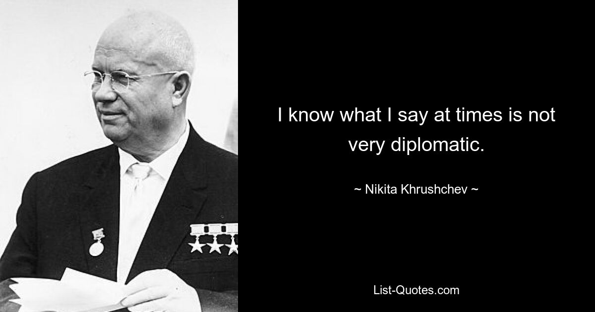 I know what I say at times is not very diplomatic. — © Nikita Khrushchev