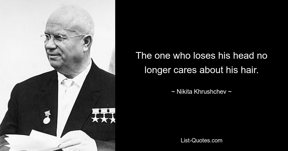 The one who loses his head no longer cares about his hair. — © Nikita Khrushchev