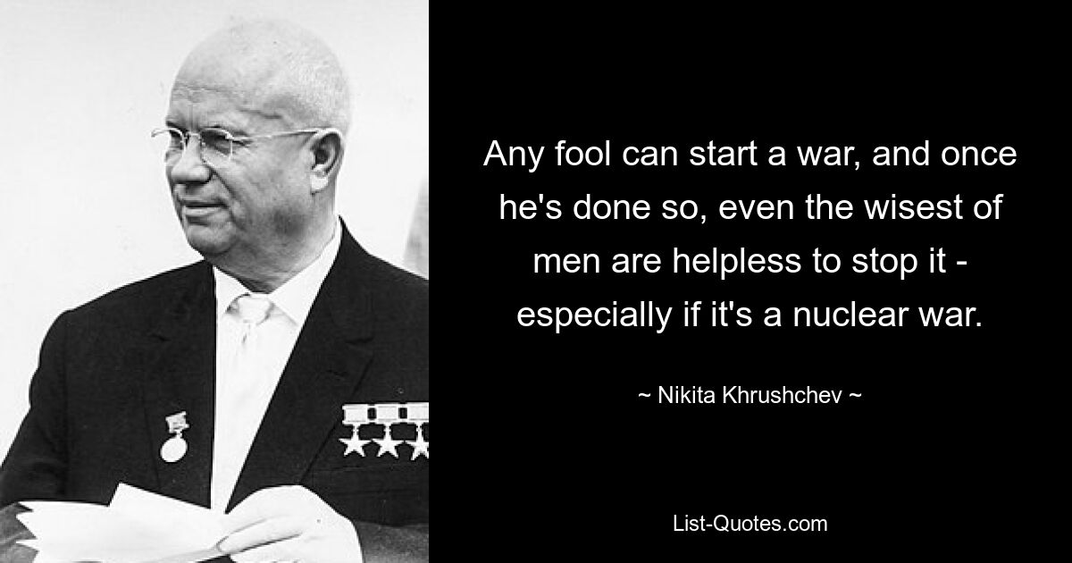 Any fool can start a war, and once he's done so, even the wisest of men are helpless to stop it - especially if it's a nuclear war. — © Nikita Khrushchev