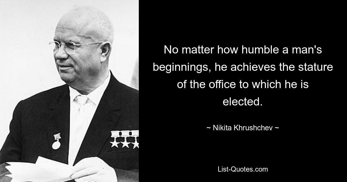 No matter how humble a man's beginnings, he achieves the stature of the office to which he is elected. — © Nikita Khrushchev