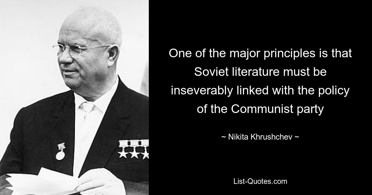 One of the major principles is that Soviet literature must be inseverably linked with the policy of the Communist party — © Nikita Khrushchev