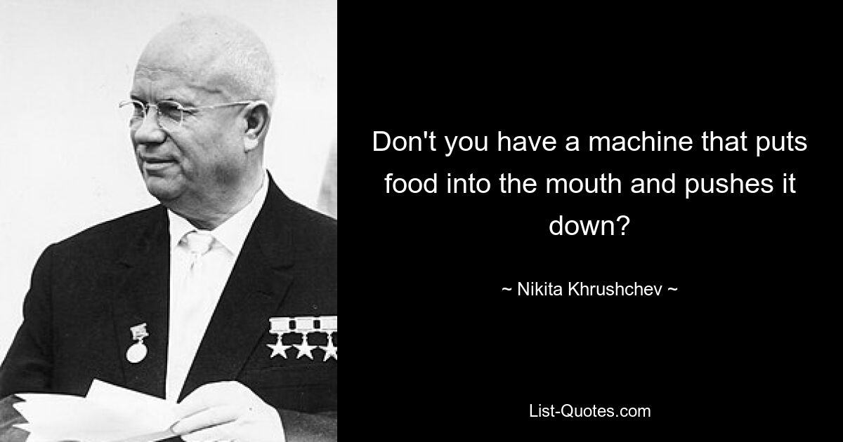 Don't you have a machine that puts food into the mouth and pushes it down? — © Nikita Khrushchev