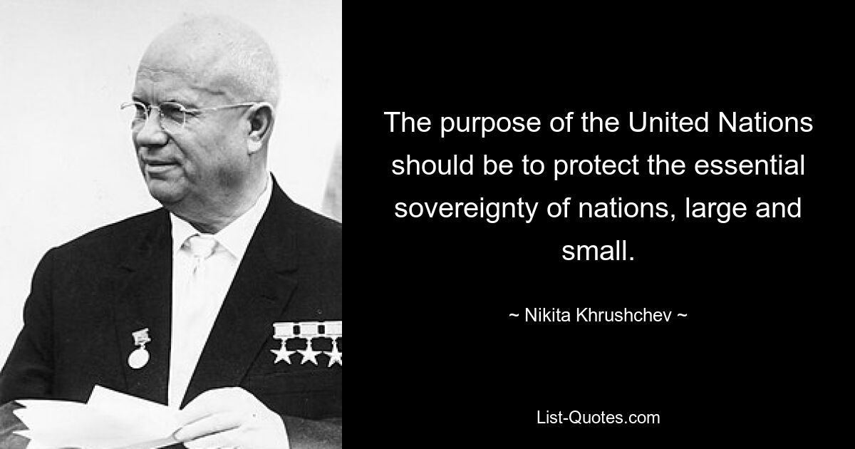 The purpose of the United Nations should be to protect the essential sovereignty of nations, large and small. — © Nikita Khrushchev