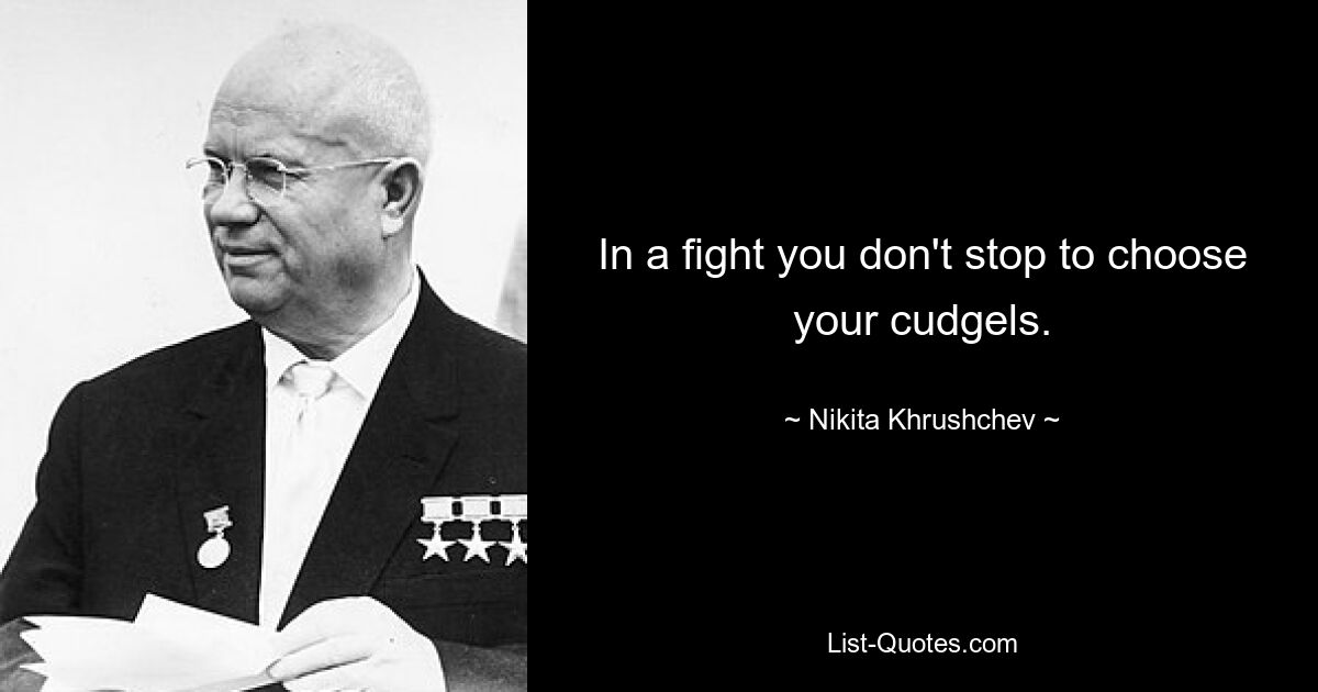 In a fight you don't stop to choose your cudgels. — © Nikita Khrushchev