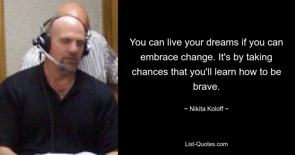 You can live your dreams if you can embrace change. It's by taking chances that you'll learn how to be brave. — © Nikita Koloff