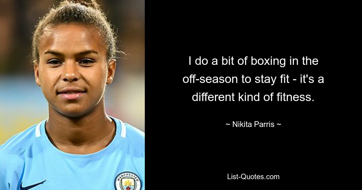 I do a bit of boxing in the off-season to stay fit - it's a different kind of fitness. — © Nikita Parris