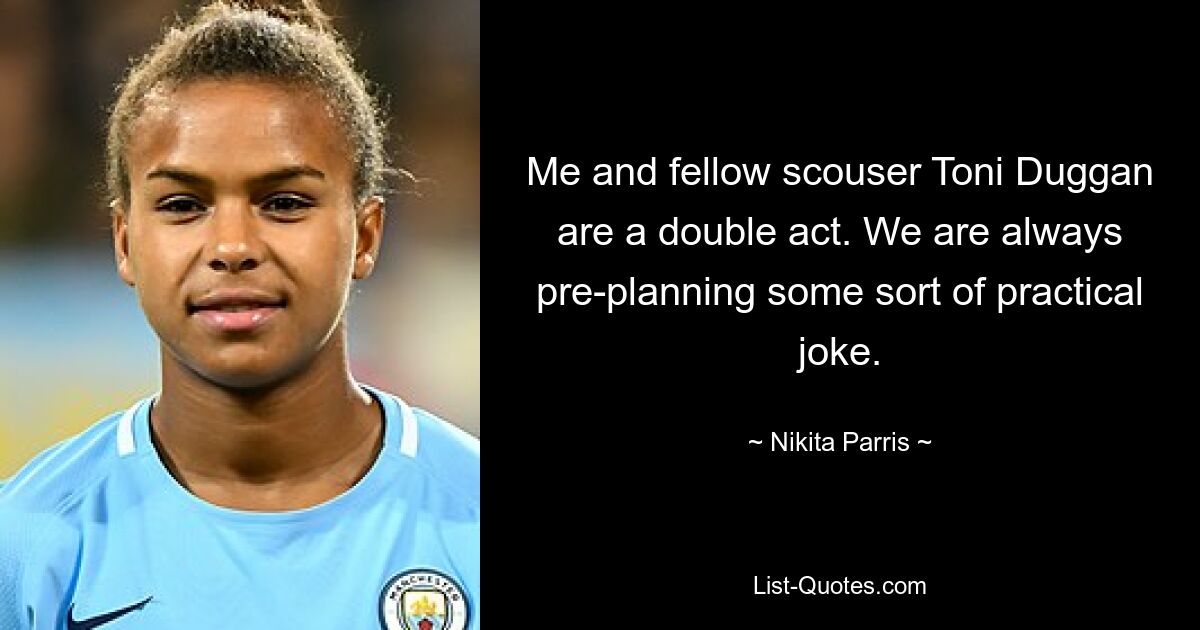 Me and fellow scouser Toni Duggan are a double act. We are always pre-planning some sort of practical joke. — © Nikita Parris